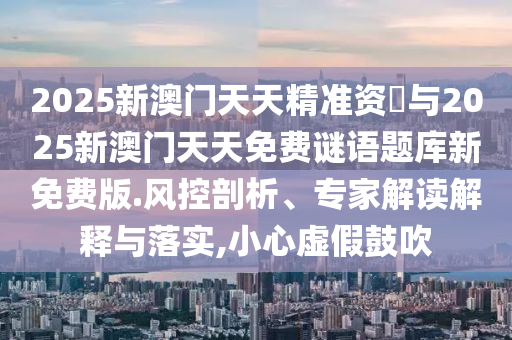 2025新澳門(mén)天天精準(zhǔn)資枓與2025新澳門(mén)天天免費(fèi)謎語(yǔ)題庫(kù)新免費(fèi)版.風(fēng)控剖析、專家解讀解釋與落實(shí),小心虛假鼓吹