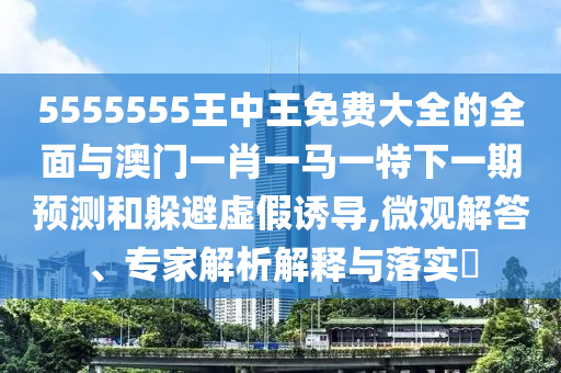 5555555王中王免費(fèi)大全的全面與澳門一肖一馬一特下一期預(yù)測(cè)和躲避虛假誘導(dǎo),微觀解答、專家解析解釋與落實(shí)?