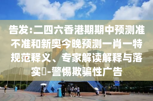告發(fā):二四六香港期期中預(yù)測準(zhǔn)不準(zhǔn)和新奧今晚預(yù)測一肖一特規(guī)范釋義、專家解讀解釋與落實?-警惕欺騙性廣告