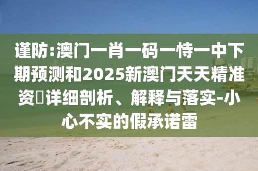 謹防:澳門一肖一碼一恃一中下期預測和2025新澳門天天精準資枓詳細剖析、解釋與落實-小心不實的假承諾雷