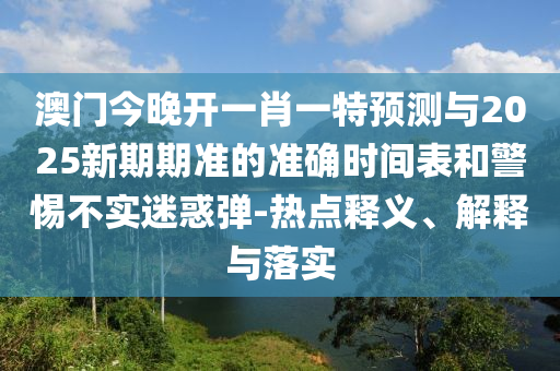 澳門今晚開一肖一特預測與2025新期期準的準確時間表和警惕不實迷惑彈-熱點釋義、解釋與落實