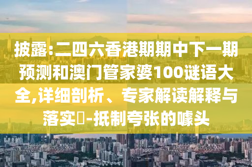 披露:二四六香港期期中下一期預測和澳門管家婆100謎語大全,詳細剖析、專家解讀解釋與落實?-抵制夸張的噱頭