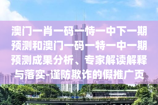 澳門一肖一碼一恃一中下一期預(yù)測和澳門一碼一特一中一期預(yù)測成果分析、專家解讀解釋與落實-謹防欺詐的假推廣頁