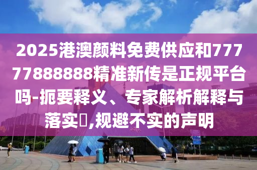 2025港澳顏料免費供應和77777888888精準新傳是正規平臺嗎-扼要釋義、專家解析解釋與落實?,規避不實的聲明