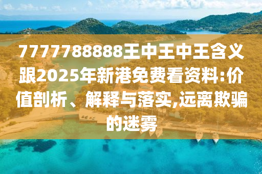 7777788888王中王中王含義跟2025年新港免費看資料:價值剖析、解釋與落實,遠離欺騙的迷霧