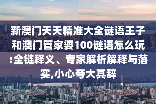 新澳門天天精準大全謎語王子和澳門管家婆100謎語怎么玩:全鏈釋義、專家解析解釋與落實,小心夸大其辭