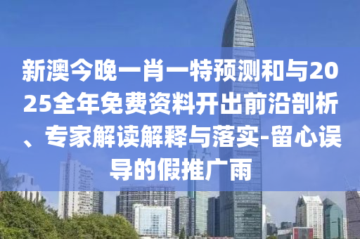新澳今晚一肖一特預測和與2025全年免費資料開出前沿剖析、專家解讀解釋與落實-留心誤導的假推廣雨