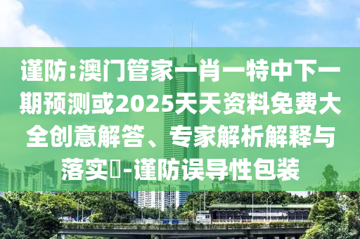 謹(jǐn)防:澳門管家一肖一特中下一期預(yù)測或2025天天資料免費大全創(chuàng)意解答、專家解析解釋與落實?-謹(jǐn)防誤導(dǎo)性包裝