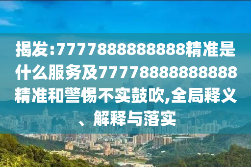 揭發(fā):7777888888888精準(zhǔn)是什么服務(wù)及77778888888888精準(zhǔn)和警惕不實(shí)鼓吹,全局釋義、解釋與落實(shí)