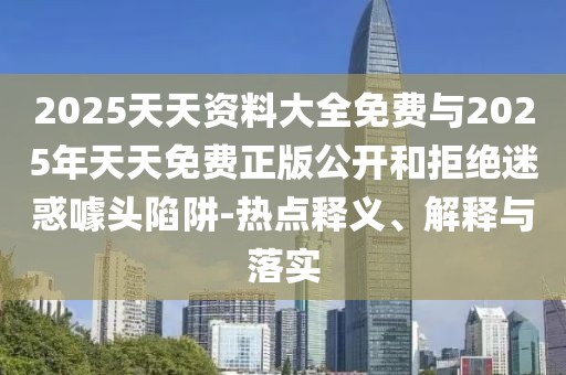 2025天天資料大全免費(fèi)與2025年天天免費(fèi)正版公開和拒絕迷惑噱頭陷阱-熱點(diǎn)釋義、解釋與落實(shí)