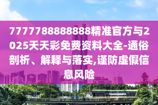 7777788888888精準官方與2025天天彩免費資料大全-通俗剖析、解釋與落實,謹防虛假信息風險