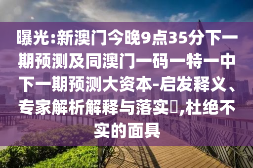 曝光:新澳門今晚9點(diǎn)35分下一期預(yù)測及同澳門一碼一特一中下一期預(yù)測大資本-啟發(fā)釋義、專家解析解釋與落實(shí)?,杜絕不實(shí)的面具