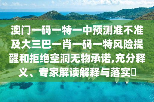 澳門一碼一特一中預(yù)測準(zhǔn)不準(zhǔn)及大三巴一肖一碼一特風(fēng)險提醒和拒絕空洞無物承諾,充分釋義、專家解讀解釋與落實(shí)?