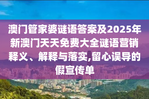 澳門管家婆謎語答案及2025年新澳門天天免費大全謎語營銷釋義、解釋與落實,留心誤導的假宣傳單