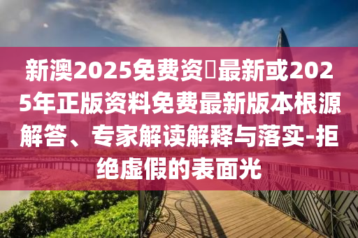 新澳2025免費資枓最新或2025年正版資料免費最新版本根源解答、專家解讀解釋與落實-拒絕虛假的表面光