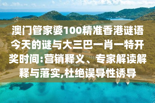 澳門管家婆100精準香港謎語今天的謎與大三巴一肖一特開獎時間:營銷釋義、專家解讀解釋與落實,杜絕誤導性誘導