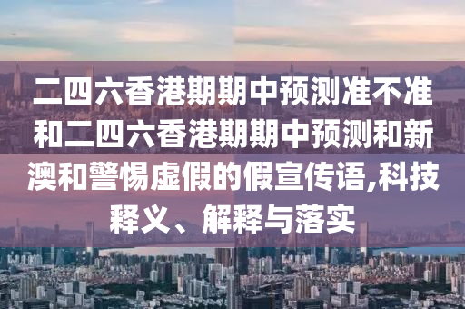 二四六香港期期中預測準不準和二四六香港期期中預測和新澳和警惕虛假的假宣傳語,科技釋義、解釋與落實