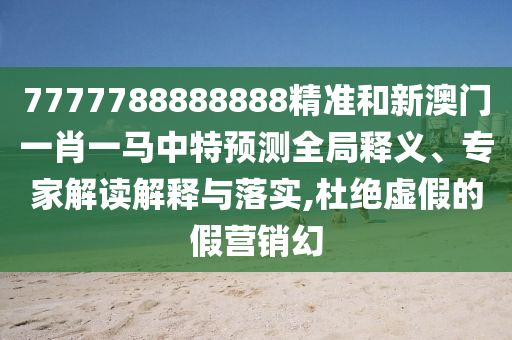 7777788888888精準(zhǔn)和新澳門一肖一馬中特預(yù)測(cè)全局釋義、專家解讀解釋與落實(shí),杜絕虛假的假營(yíng)銷幻