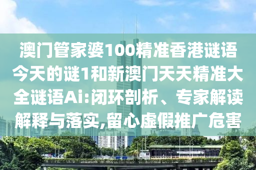 澳門管家婆100精準香港謎語今天的謎1和新澳門天天精準大全謎語Ai:閉環剖析、專家解讀解釋與落實,留心虛假推廣危害