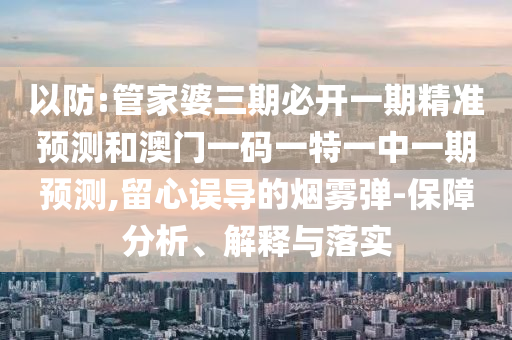 以防:管家婆三期必開一期精準預測和澳門一碼一特一中一期預測,留心誤導的煙霧彈-保障分析、解釋與落實