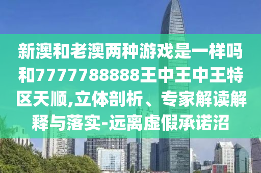 新澳和老澳兩種游戲是一樣嗎和7777788888王中王中王特區天順,立體剖析、專家解讀解釋與落實-遠離虛假承諾沼