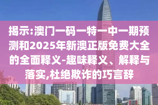 揭示:澳門一碼一特一中一期預測和2025年新澳正版免費大全的全面釋義-趣味釋義、解釋與落實,杜絕欺詐的巧言辭