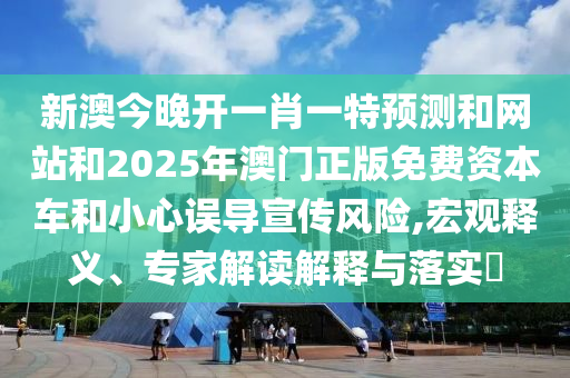 新澳今晚開一肖一特預測和網站和2025年澳門正版免費資本車和小心誤導宣傳風險,宏觀釋義、專家解讀解釋與落實?