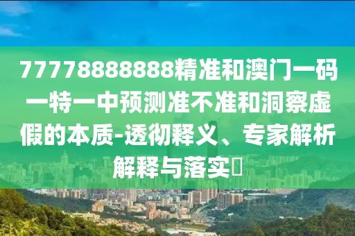 77778888888精準和澳門一碼一特一中預測準不準和洞察虛假的本質-透徹釋義、專家解析解釋與落實?