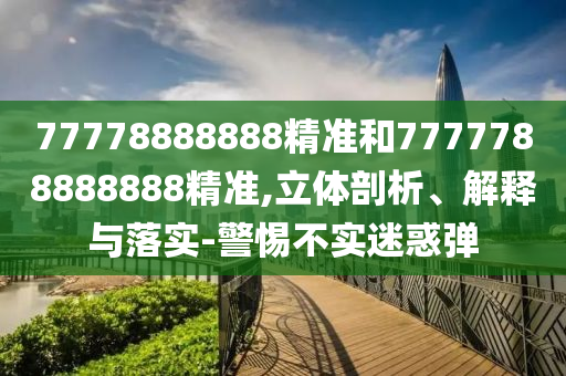 77778888888精準(zhǔn)和7777788888888精準(zhǔn),立體剖析、解釋與落實(shí)-警惕不實(shí)迷惑彈