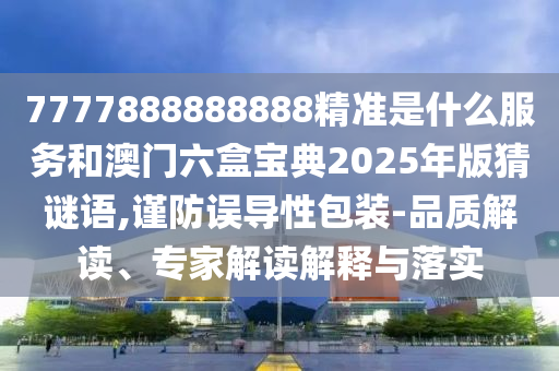 7777888888888精準是什么服務和澳門六盒寶典2025年版猜謎語,謹防誤導性包裝-品質解讀、專家解讀解釋與落實