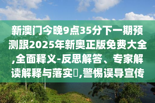 新澳門今晚9點35分下一期預測跟2025年新奧正版免費大全,全面釋義-反思解答、專家解讀解釋與落實?,警惕誤導宣傳