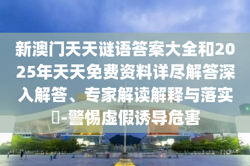 新澳門天天謎語答案大全和2025年天天免費資料詳盡解答深入解答、專家解讀解釋與落實?-警惕虛假誘導危害
