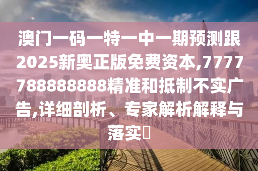 澳門一碼一特一中一期預測跟2025新奧正版免費資本,7777788888888精準和抵制不實廣告,詳細剖析、專家解析解釋與落實?