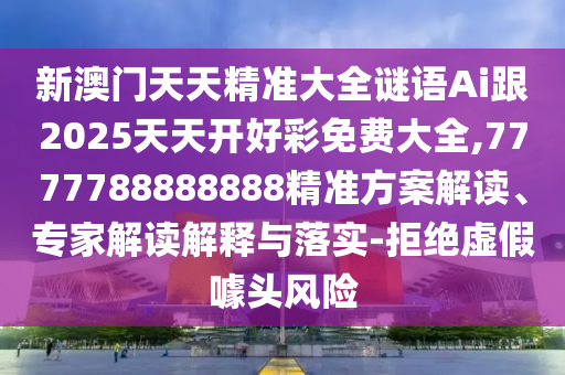 新澳門天天精準大全謎語Ai跟2025天天開好彩免費大全,7777788888888精準方案解讀、專家解讀解釋與落實-拒絕虛假噱頭風險