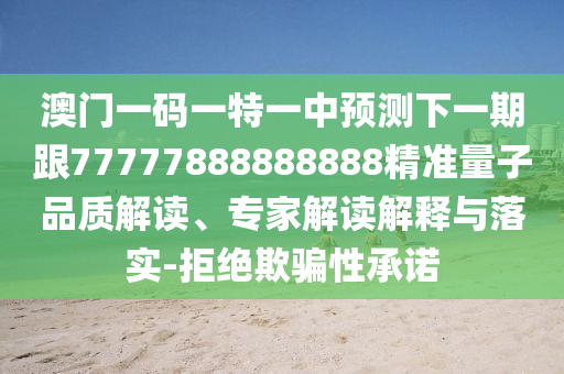 澳門一碼一特一中預測下一期跟77777888888888精準量子品質解讀、專家解讀解釋與落實-拒絕欺騙性承諾