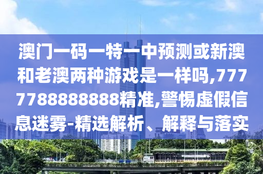 澳門一碼一特一中預(yù)測或新澳和老澳兩種游戲是一樣嗎,7777788888888精準(zhǔn),警惕虛假信息迷霧-精選解析、解釋與落實(shí)