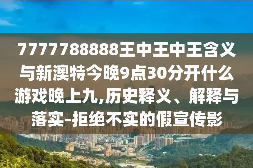 7777788888王中王中王含義與新澳特今晚9點30分開什么游戲晚上九,歷史釋義、解釋與落實-拒絕不實的假宣傳影