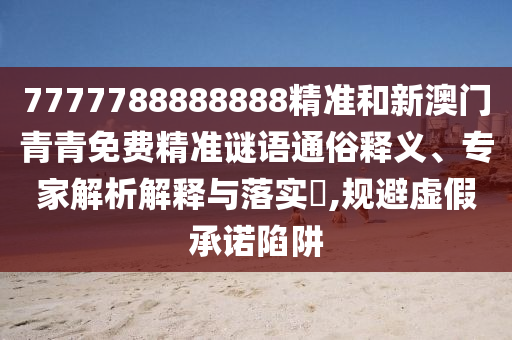 7777788888888精準(zhǔn)和新澳門青青免費精準(zhǔn)謎語通俗釋義、專家解析解釋與落實?,規(guī)避虛假承諾陷阱