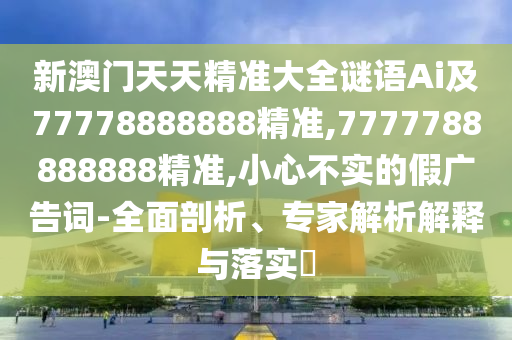 新澳門天天精準大全謎語Ai及77778888888精準,7777788888888精準,小心不實的假廣告詞-全面剖析、專家解析解釋與落實?