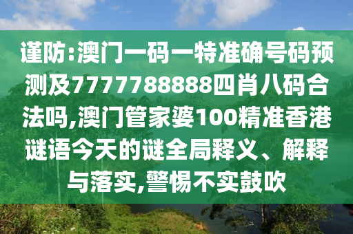 謹(jǐn)防:澳門一碼一特準(zhǔn)確號(hào)碼預(yù)測(cè)及7777788888四肖八碼合法嗎,澳門管家婆100精準(zhǔn)香港謎語今天的謎全局釋義、解釋與落實(shí),警惕不實(shí)鼓吹