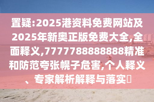 置疑:2025港資料免費網站及2025年新奧正版免費大全,全面釋義,7777788888888精準和防范夸張幌子危害,個人釋義、專家解析解釋與落實?