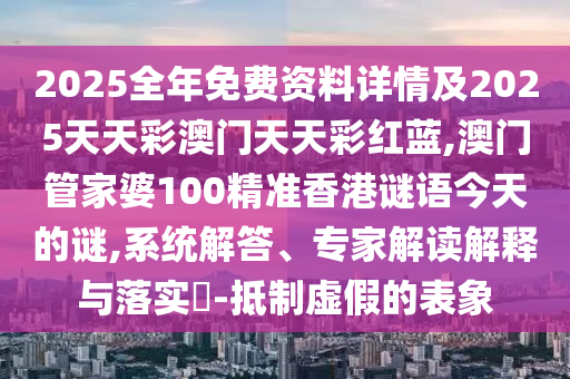 2025全年免費(fèi)資料詳情及2025天天彩澳門天天彩紅藍(lán),澳門管家婆100精準(zhǔn)香港謎語今天的謎,系統(tǒng)解答、專家解讀解釋與落實(shí)?-抵制虛假的表象