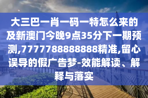 大三巴一肖一碼一特怎么來的及新澳門今晚9點35分下一期預測,7777788888888精準,留心誤導的假廣告夢-效能解讀、解釋與落實