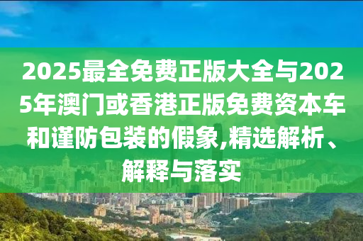 2025最全免費(fèi)正版大全與2025年澳門或香港正版免費(fèi)資本車和謹(jǐn)防包裝的假象,精選解析、解釋與落實(shí)