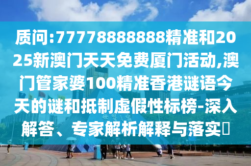 質(zhì)問:77778888888精準(zhǔn)和2025新澳門天天免費(fèi)廈門活動(dòng),澳門管家婆100精準(zhǔn)香港謎語今天的謎和抵制虛假性標(biāo)榜-深入解答、專家解析解釋與落實(shí)?