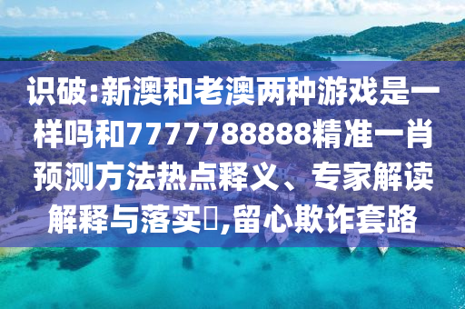 識破:新澳和老澳兩種游戲是一樣嗎和7777788888精準一肖預測方法熱點釋義、專家解讀解釋與落實?,留心欺詐套路