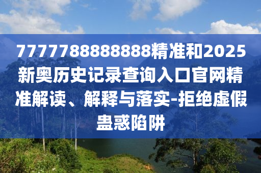 7777788888888精準和2025新奧歷史記錄查詢入口官網精準解讀、解釋與落實-拒絕虛假蠱惑陷阱