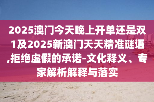 2025澳門今天晚上開單還是雙1及2025新澳門天天精準謎語,拒絕虛假的承諾-文化釋義、專家解析解釋與落實