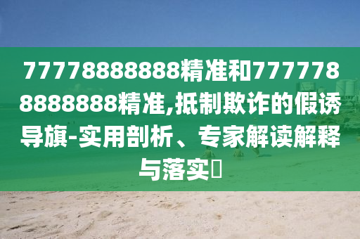 77778888888精準(zhǔn)和7777788888888精準(zhǔn),抵制欺詐的假誘導(dǎo)旗-實(shí)用剖析、專家解讀解釋與落實(shí)?