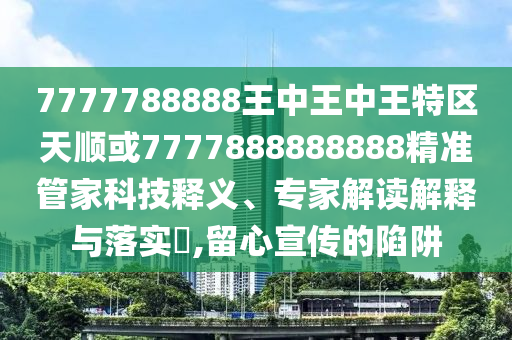 7777788888王中王中王特區(qū)天順或7777888888888精準(zhǔn)管家科技釋義、專家解讀解釋與落實(shí)?,留心宣傳的陷阱